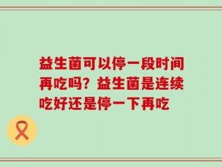 益生菌可以停一段时间再吃吗？益生菌是连续吃好还是停一下再吃