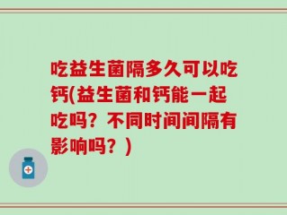吃益生菌隔多久可以吃钙(益生菌和钙能一起吃吗？不同时间间隔有影响吗？)