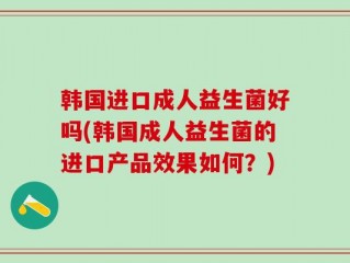 韩国进口成人益生菌好吗(韩国成人益生菌的进口产品效果如何？)