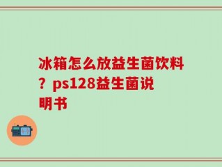 冰箱怎么放益生菌饮料？ps128益生菌说明书