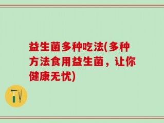 益生菌多种吃法(多种方法食用益生菌，让你健康无忧)
