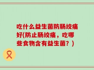吃什么益生菌防肠绞痛好(防止肠绞痛，吃哪些食物含有益生菌？)