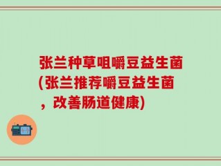 张兰种草咀嚼豆益生菌(张兰推荐嚼豆益生菌，改善肠道健康)
