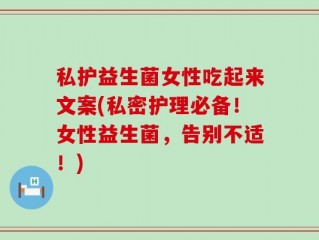 私护益生菌女性吃起来文案(私密护理必备！女性益生菌，告别不适！)