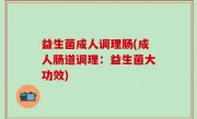 益生菌成人调理肠(成人肠道调理：益生菌大功效)