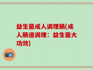 益生菌成人调理肠(成人肠道调理：益生菌大功效)