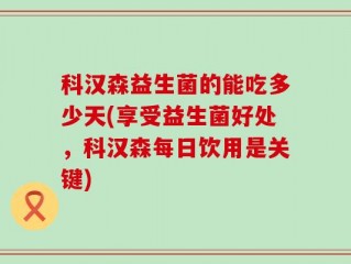 科汉森益生菌的能吃多少天(享受益生菌好处，科汉森每日饮用是关键)