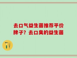 去口气益生菌推荐平价牌子？去口臭的益生菌