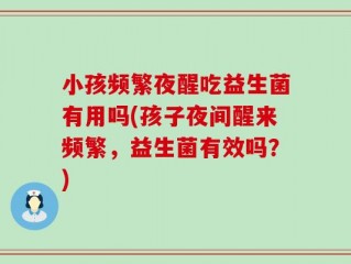 小孩频繁夜醒吃益生菌有用吗(孩子夜间醒来频繁，益生菌有效吗？)