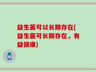 益生菌可以长期存在(益生菌可长期存在，有益健康)