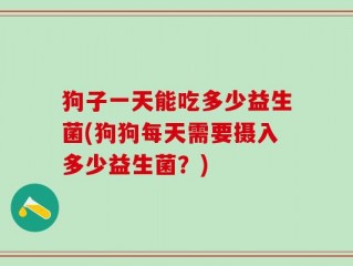 狗子一天能吃多少益生菌(狗狗每天需要摄入多少益生菌？)