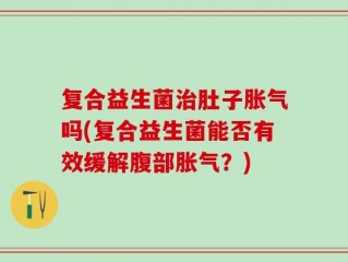 复合益生菌治肚子胀气吗(复合益生菌能否有效缓解腹部胀气？)