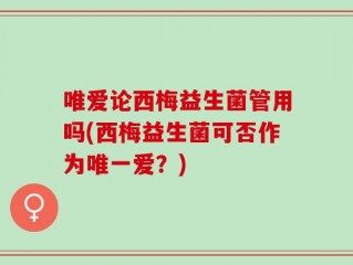 唯爱论西梅益生菌管用吗(西梅益生菌可否作为唯一爱？)
