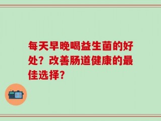 每天早晚喝益生菌的好处？改善肠道健康的最佳选择？