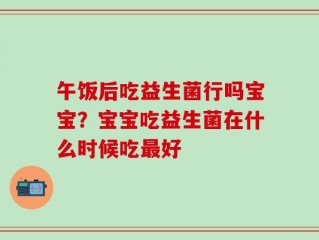 午饭后吃益生菌行吗宝宝？宝宝吃益生菌在什么时候吃最好