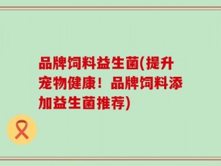 品牌饲料益生菌(提升宠物健康！品牌饲料添加益生菌推荐)
