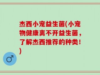 杰西小宠益生菌(小宠物健康离不开益生菌，了解杰西推荐的种类！)