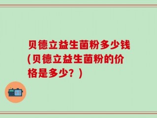 贝德立益生菌粉多少钱(贝德立益生菌粉的价格是多少？)