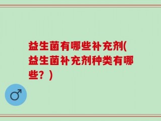 益生菌有哪些补充剂(益生菌补充剂种类有哪些？)