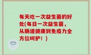 每天吃一次益生菌的好处(每日一次益生菌，从肠道健康到免疫力全方位呵护！)
