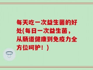 每天吃一次益生菌的好处(每日一次益生菌，从肠道健康到免疫力全方位呵护！)