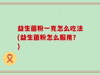 益生菌粉一克怎么吃法(益生菌粉怎么服用？)