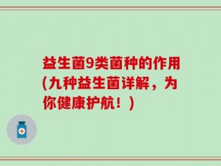 益生菌9类菌种的作用(九种益生菌详解，为你健康护航！)
