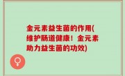金元素益生菌的作用(维护肠道健康！金元素助力益生菌的功效)