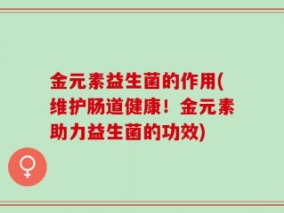 金元素益生菌的作用(维护肠道健康！金元素助力益生菌的功效)