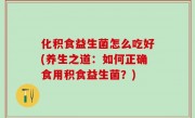 化积食益生菌怎么吃好(养生之道：如何正确食用积食益生菌？)