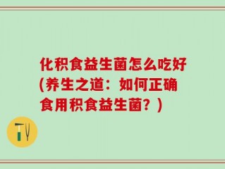 化积食益生菌怎么吃好(养生之道：如何正确食用积食益生菌？)