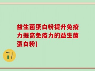 益生菌蛋白粉提升免疫力提高免疫力的益生菌蛋白粉)