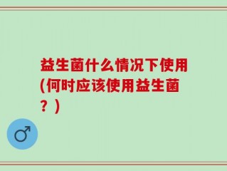 益生菌什么情况下使用(何时应该使用益生菌？)