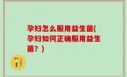 孕妇怎么服用益生菌(孕妇如何正确服用益生菌？)