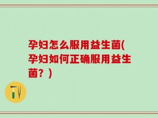 孕妇怎么服用益生菌(孕妇如何正确服用益生菌？)