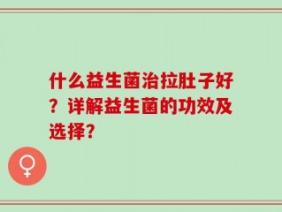 什么益生菌治拉肚子好？详解益生菌的功效及选择？