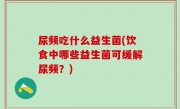 尿频吃什么益生菌(饮食中哪些益生菌可缓解尿频？)