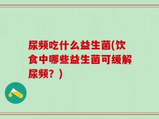 尿频吃什么益生菌(饮食中哪些益生菌可缓解尿频？)