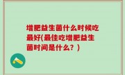 增肥益生菌什么时候吃最好(最佳吃增肥益生菌时间是什么？)