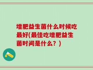 增肥益生菌什么时候吃最好(最佳吃增肥益生菌时间是什么？)