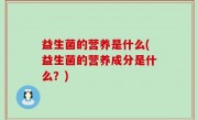 益生菌的营养是什么(益生菌的营养成分是什么？)