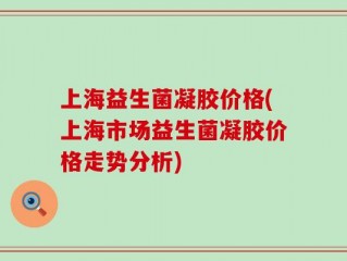上海益生菌凝胶价格(上海市场益生菌凝胶价格走势分析)