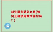 益生菌包装怎么用(如何正确使用益生菌包装？)