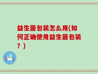 益生菌包装怎么用(如何正确使用益生菌包装？)
