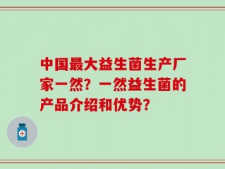 中国最大益生菌生产厂家一然？一然益生菌的产品介绍和优势？