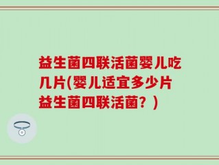 益生菌四联活菌婴儿吃几片(婴儿适宜多少片益生菌四联活菌？)