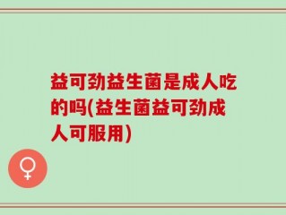益可劲益生菌是成人吃的吗(益生菌益可劲成人可服用)
