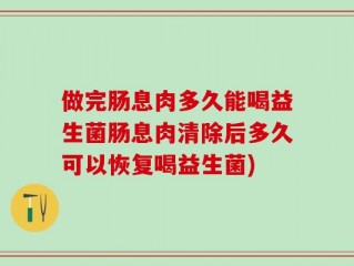 做完肠息肉多久能喝益生菌肠息肉清除后多久可以恢复喝益生菌)