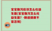 宝宝腹泻应该怎么吃益生菌(宝宝腹泻怎么吃益生菌？-肠道健康不容忽视)