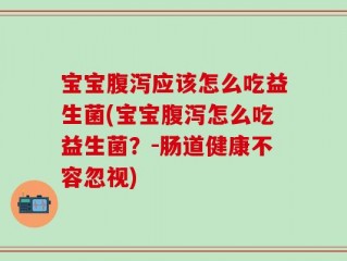 宝宝腹泻应该怎么吃益生菌(宝宝腹泻怎么吃益生菌？-肠道健康不容忽视)